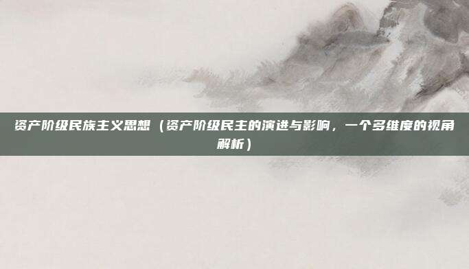 资产阶级民族主义思想(资产阶级民主的演进与影响,一个多维度的视角解析)