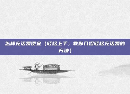 怎样充话费便宜(轻松上手,教你几招轻松充话费的方法)