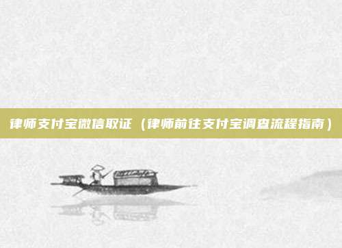 律师支付宝微信取证（律师前往支付宝调查流程指南）