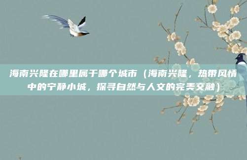海南兴隆在哪里属于哪个城市(海南兴隆,热带风情中的宁静小城,探寻自然与人文的完美交融)