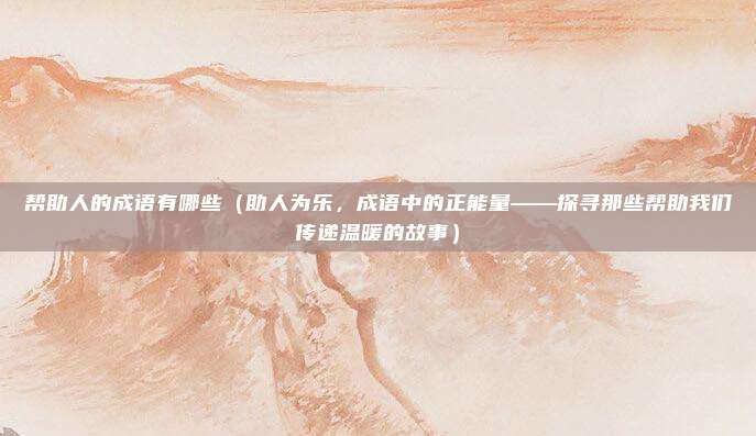 帮助人的成语有哪些(助人为乐,成语中的正能量——探寻那些帮助我们传递温暖的故事)