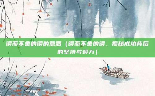 锲而不舍的锲的意思(锲而不舍的锲,揭秘成功背后的坚持与毅力)