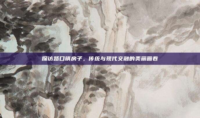 探访路口镇房子,传统与现代交融的美丽画卷