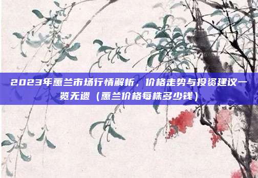 2023年蕙兰市场行情解析,价格走势与投资建议一览无遗(蕙兰价格每株多少钱)