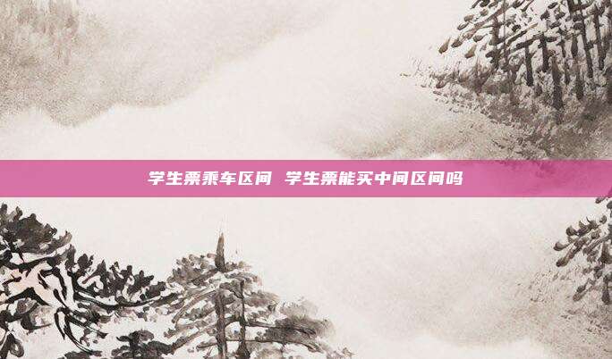 学生票乘车区间 学生票能买中间区间吗