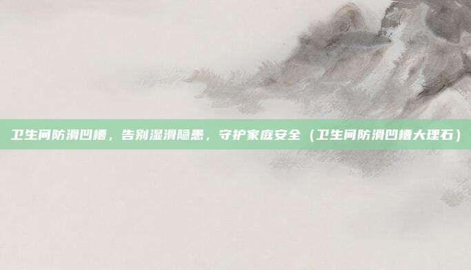 卫生间防滑凹槽,告别湿滑隐患,守护家庭安全(卫生间防滑凹槽大理石)