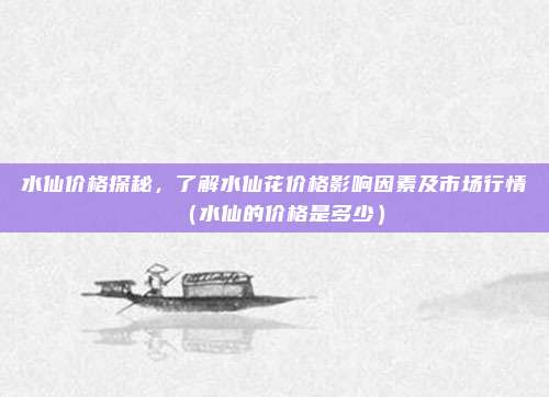 水仙价格探秘，了解水仙花价格影响因素及市场行情（水仙的价格是多少）