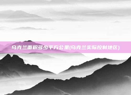 乌克兰面积多少平方公里(乌克兰实际控制地区)