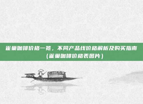 雀巢咖啡价格一览,不同产品线价格解析及购买指南(雀巢咖啡价格表图片)