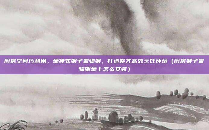 厨房空间巧利用，墙挂式架子置物架，打造整齐高效烹饪环境（厨房架子置物架墙上怎么安装）