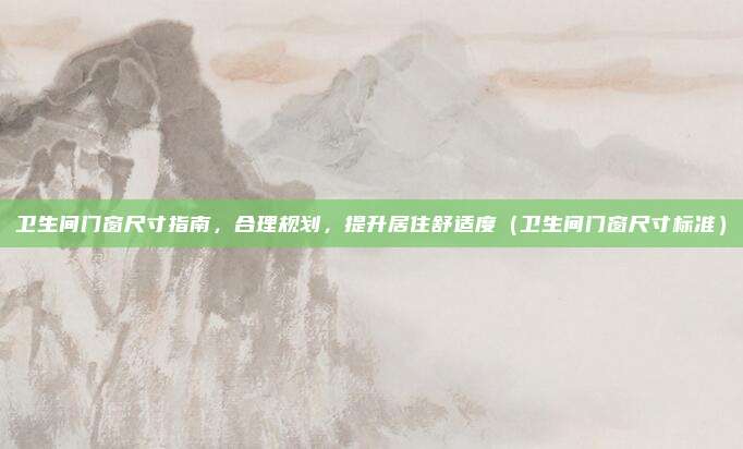 卫生间门窗尺寸指南,合理规划,提升居住舒适度(卫生间门窗尺寸标准)