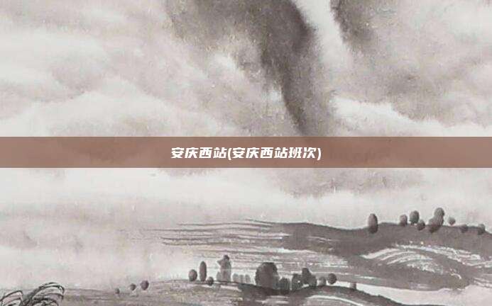 安庆西站(安庆西站班次)