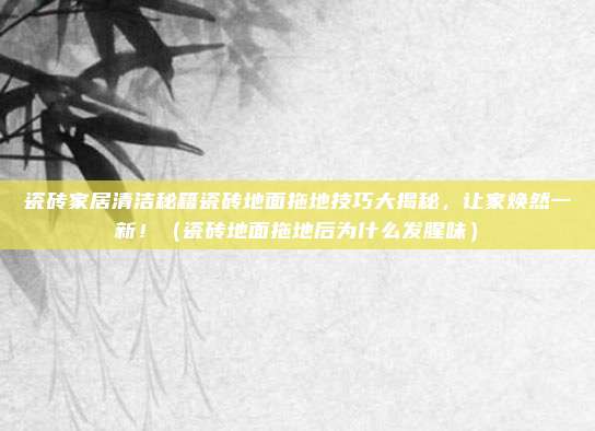 瓷砖家居清洁秘籍瓷砖地面拖地技巧大揭秘,让家焕然一新!(瓷砖地面拖地后为什么发腥味)