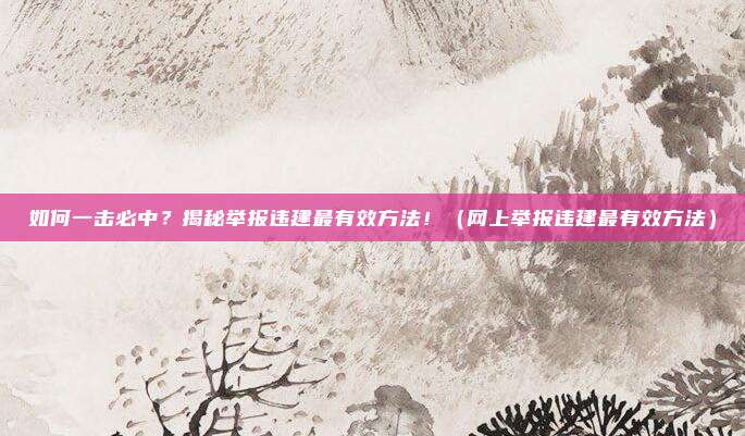 如何一击必中?揭秘举报违建最有效方法!(网上举报违建最有效方法)
