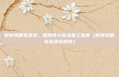 厨房顶刷乳胶漆，适用性分析及施工指南（厨房顶刷乳胶漆吗好吗）