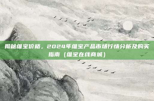 揭秘维宝价格，2024年维宝产品市场行情分析及购买指南（维宝在线商城）