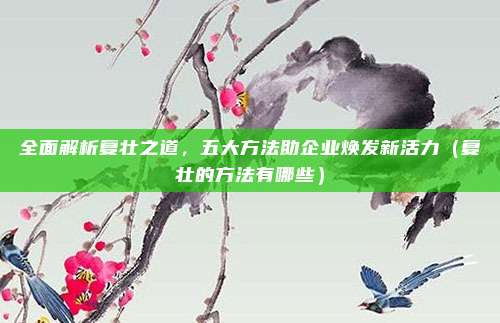 全面解析复壮之道,五大方法助企业焕发新活力(复壮的方法有哪些)