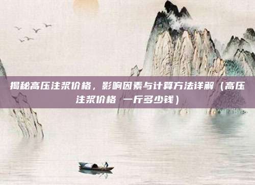 揭秘高压注浆价格,影响因素与计算方法详解(高压注浆价格 一斤多少钱)