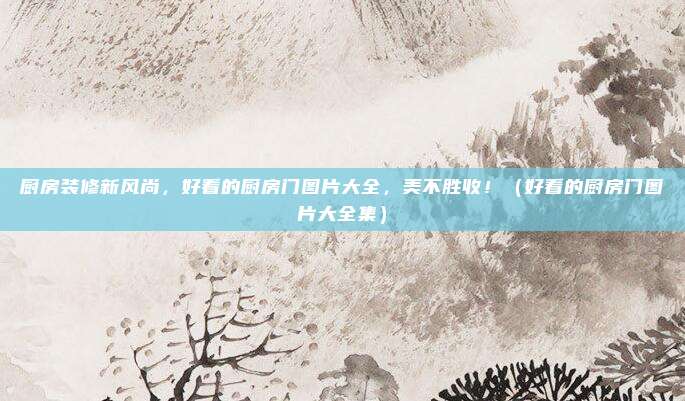 厨房装修新风尚，好看的厨房门图片大全，美不胜收！（好看的厨房门图片大全集）