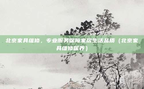 北京家具维修,专业服务保障家居生活品质(北京家具维修保养)