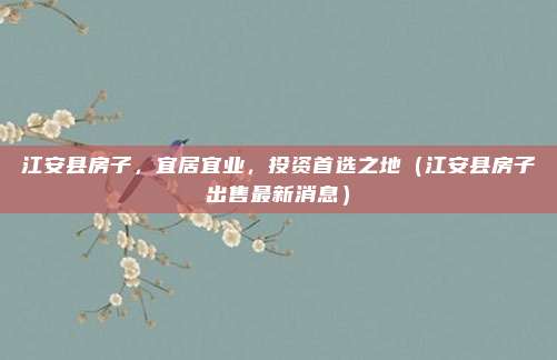 江安县房子,宜居宜业,投资首选之地(江安县房子出售最新消息)