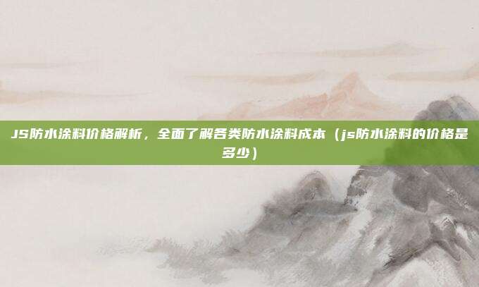 JS防水涂料价格解析,全面了解各类防水涂料成本(js防水涂料的价格是多少)
