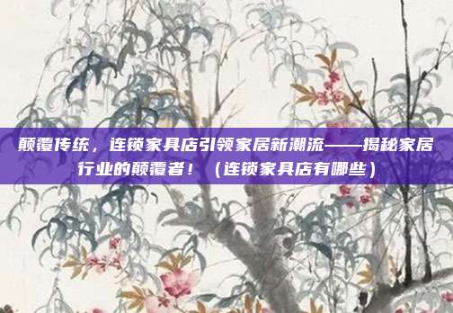 颠覆传统,连锁家具店引领家居新潮流——揭秘家居行业的颠覆者!(连锁家具店有哪些)