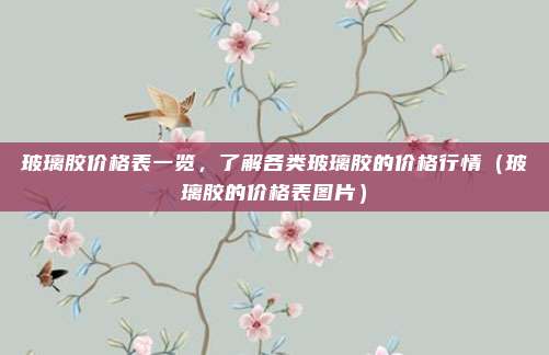 玻璃胶价格表一览,了解各类玻璃胶的价格行情(玻璃胶的价格表图片)