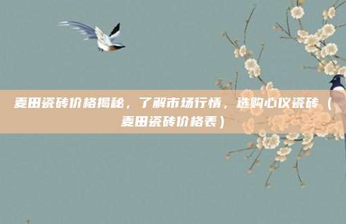 麦田瓷砖价格揭秘,了解市场行情,选购心仪瓷砖(麦田瓷砖价格表)