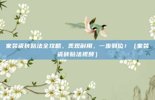 家装瓷砖贴法全攻略,美观耐用,一步到位!(家装瓷砖贴法视频)