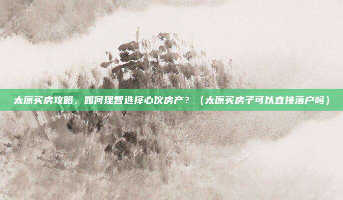 太原买房攻略，如何理智选择心仪房产？（太原买房子可以直接落户吗）