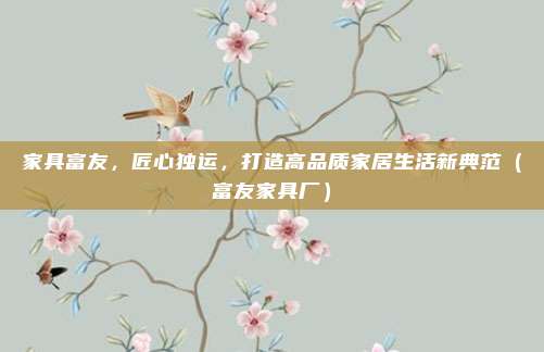 家具富友，匠心独运，打造高品质家居生活新典范（富友家具厂）