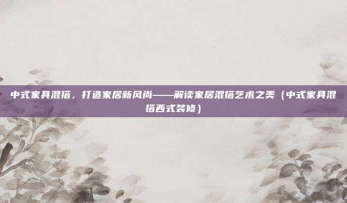 中式家具混搭，打造家居新风尚——解读家居混搭艺术之美（中式家具混搭西式装修）