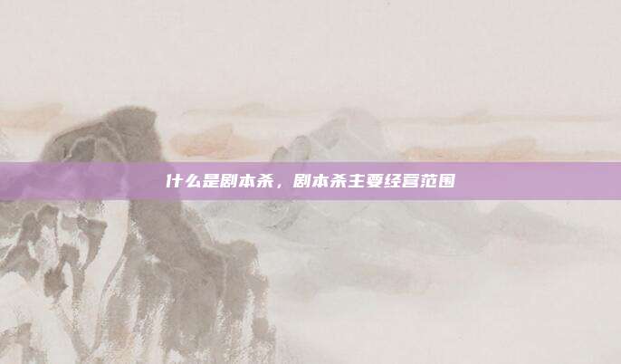 什么是剧本杀,剧本杀主要经营范围