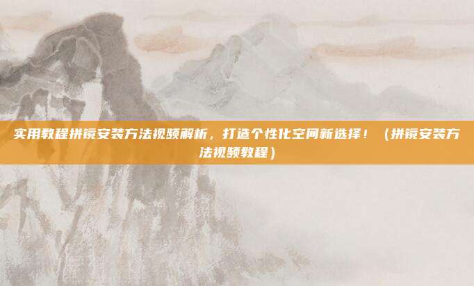 实用教程拼镜安装方法视频解析,打造个性化空间新选择!(拼镜安装方法视频教程)