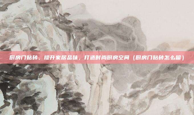 厨房门贴砖,提升家居品味,打造时尚厨房空间(厨房门贴砖怎么留)