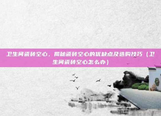 卫生间瓷砖空心,揭秘瓷砖空心的优缺点及选购技巧(卫生间瓷砖空心怎么办)