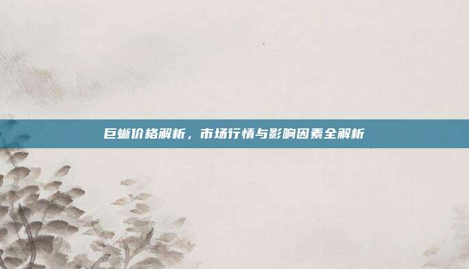 巨蜥价格解析，市场行情与影响因素全解析