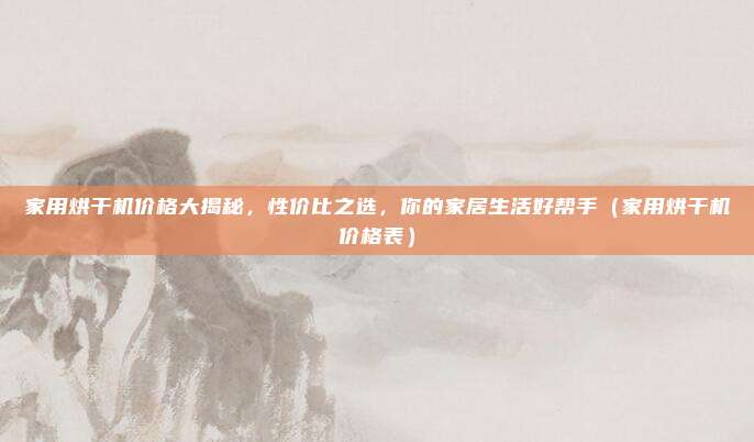 家用烘干机价格大揭秘,性价比之选,你的家居生活好帮手(家用烘干机价格表)