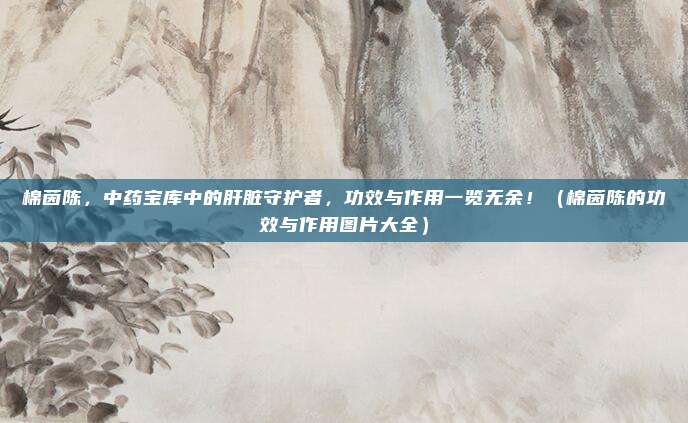 棉茵陈,中药宝库中的肝脏守护者,功效与作用一览无余!(棉茵陈的功效与作用图片大全)