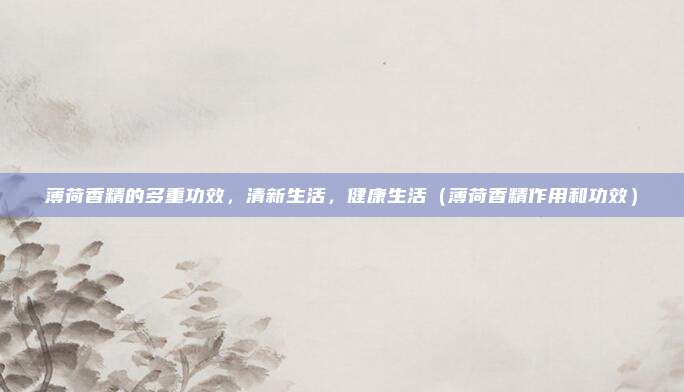 薄荷香精的多重功效,清新生活,健康生活(薄荷香精作用和功效)