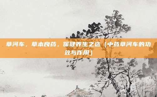 草河车,草本良药,保健养生之选(中药草河车的功效与作用)