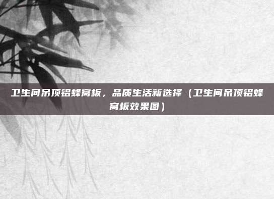 卫生间吊顶铝蜂窝板，品质生活新选择（卫生间吊顶铝蜂窝板效果图）
