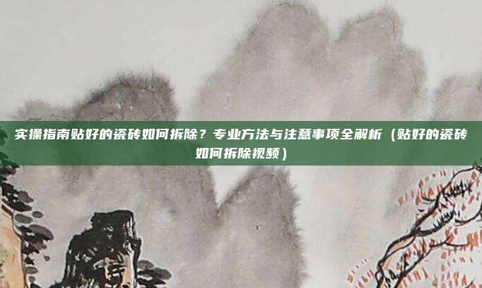 实操指南贴好的瓷砖如何拆除?专业方法与注意事项全解析(贴好的瓷砖如何拆除视频)
