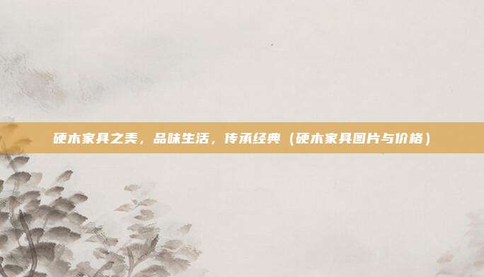 硬木家具之美,品味生活,传承经典(硬木家具图片与价格)