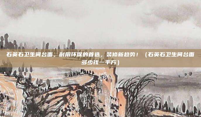 石英石卫生间台面,耐用环保的首选,装修新趋势!(石英石卫生间台面多少钱一平方)