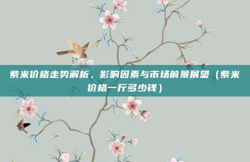 紫米价格走势解析，影响因素与市场前景展望（紫米价格一斤多少钱）
