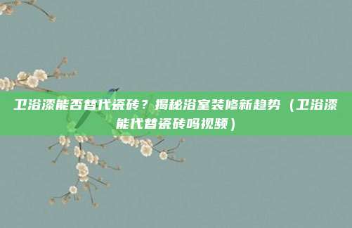 卫浴漆能否替代瓷砖?揭秘浴室装修新趋势(卫浴漆能代替瓷砖吗视频)