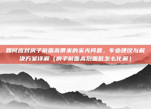如何应对房子前面高带来的采光问题,专业建议与解决方案详解(房子前面高后面低怎么化解)