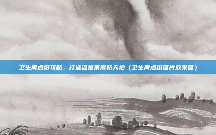卫生间点缀攻略,打造温馨家居新天地(卫生间点缀图片效果图)